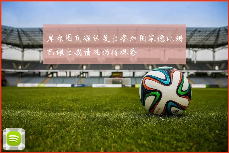 库尔图瓦确认复出参加国家德比姆巴佩出战情况仍待观察