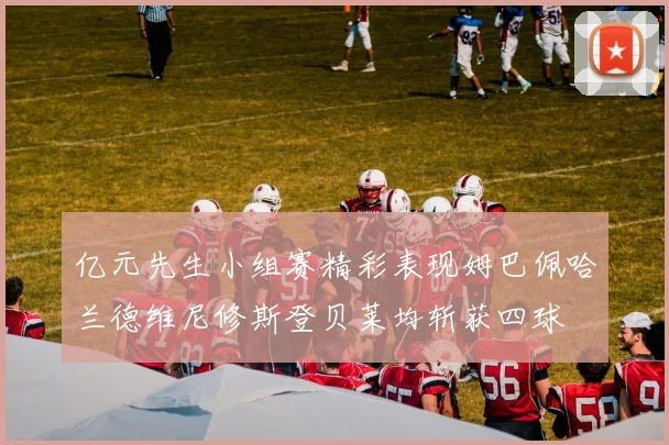 亿元先生小组赛精彩表现姆巴佩哈兰德维尼修斯登贝莱均斩获四球