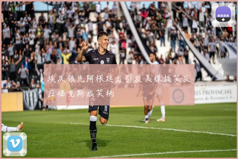 埃及领先阿根廷后引发美媒搞笑反应福克斯成笑柄