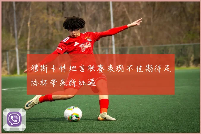 穆斯卡特坦言联赛表现不佳期待足协杯带来新机遇