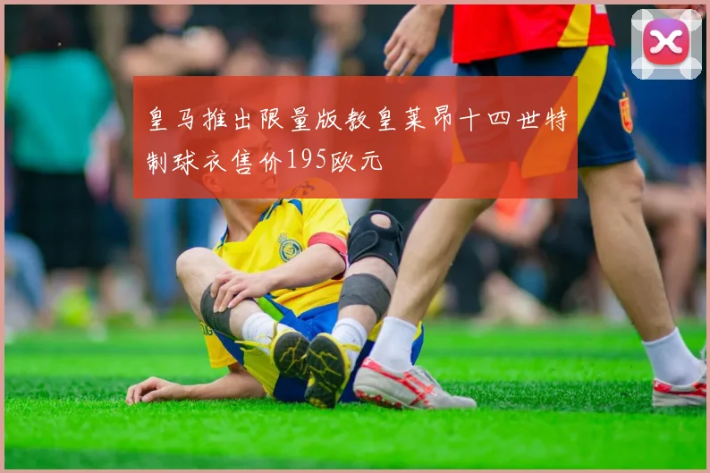 皇马推出限量版教皇莱昂十四世特制球衣售价195欧元