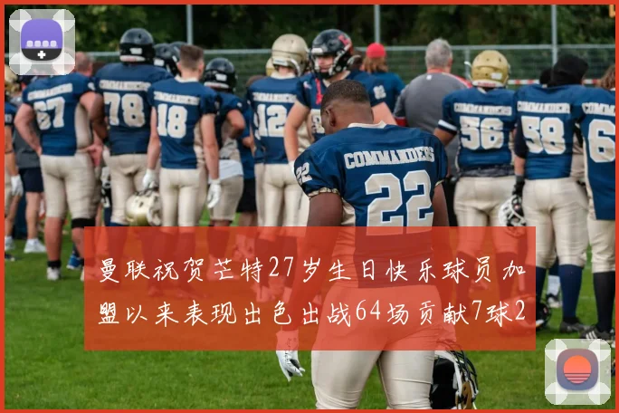 曼联祝贺芒特27岁生日快乐球员加盟以来表现出色出战64场贡献7球2助