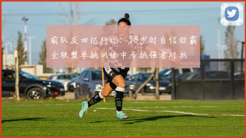 前队友回忆科比：18岁时自信称霸全联盟单挑训练中专挑强者对抗