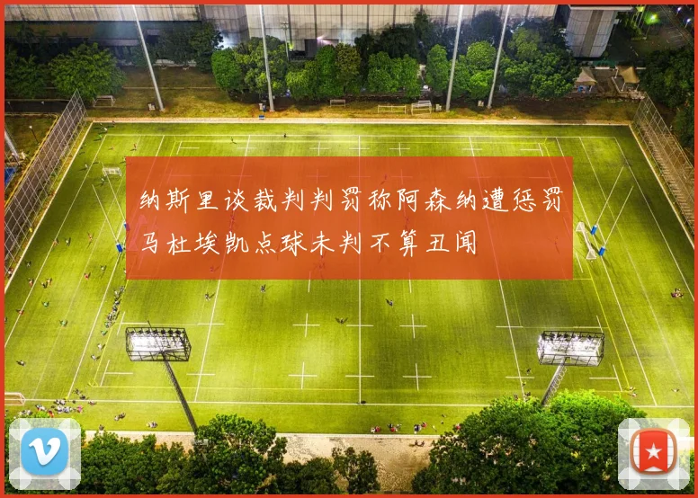 纳斯里谈裁判判罚称阿森纳遭惩罚马杜埃凯点球未判不算丑闻