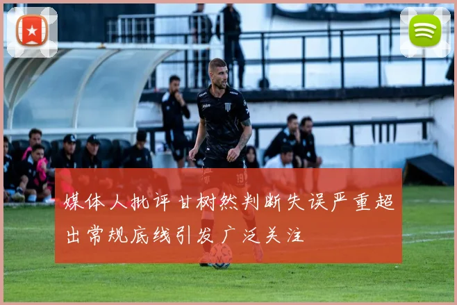 媒体人批评甘树然判断失误严重超出常规底线引发广泛关注