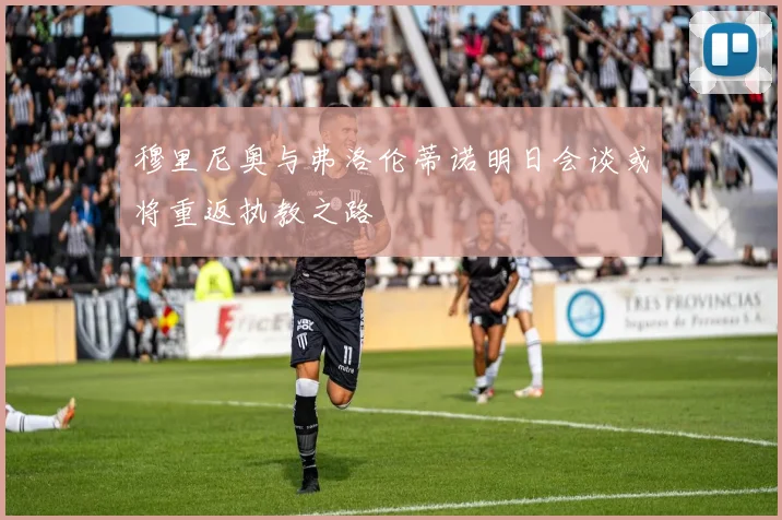 穆里尼奥与弗洛伦蒂诺明日会谈或将重返执教之路