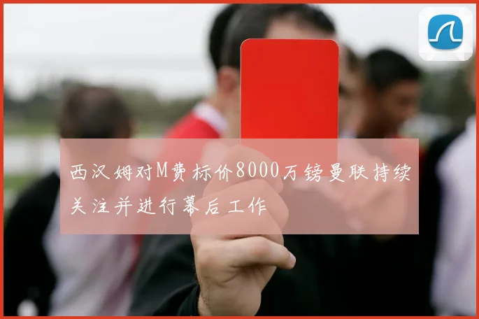 西汉姆对M费标价8000万镑曼联持续关注并进行幕后工作