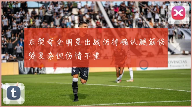 东契奇全明星出战仍待确认腿筋伤势复杂但伤情不重