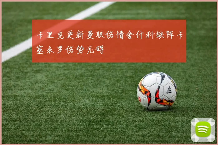 卡里克更新曼联伤情舍什科缺阵卡塞米罗伤势无碍