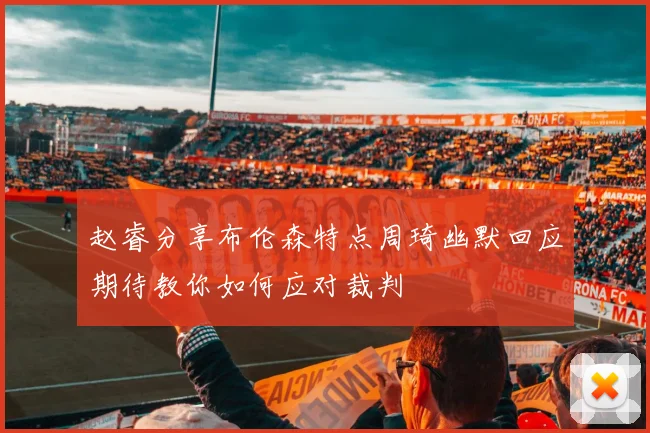 赵睿分享布伦森特点周琦幽默回应期待教你如何应对裁判