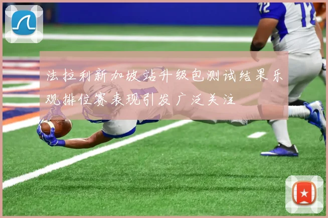 法拉利新加坡站升级包测试结果乐观排位赛表现引发广泛关注