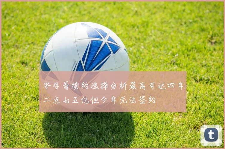 字母哥续约选择分析最高可达四年二点七五亿但今年无法签约