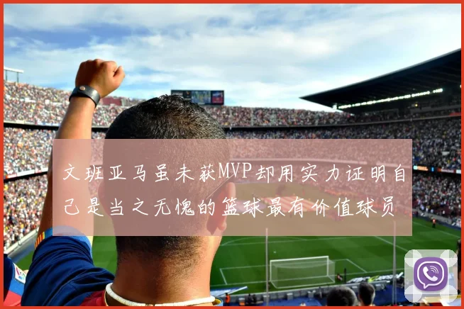 文班亚马虽未获MVP却用实力证明自己是当之无愧的篮球最有价值球员