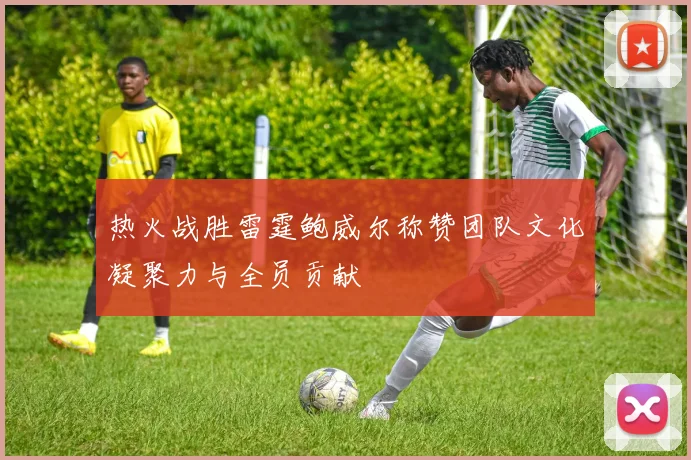 热火战胜雷霆鲍威尔称赞团队文化凝聚力与全员贡献