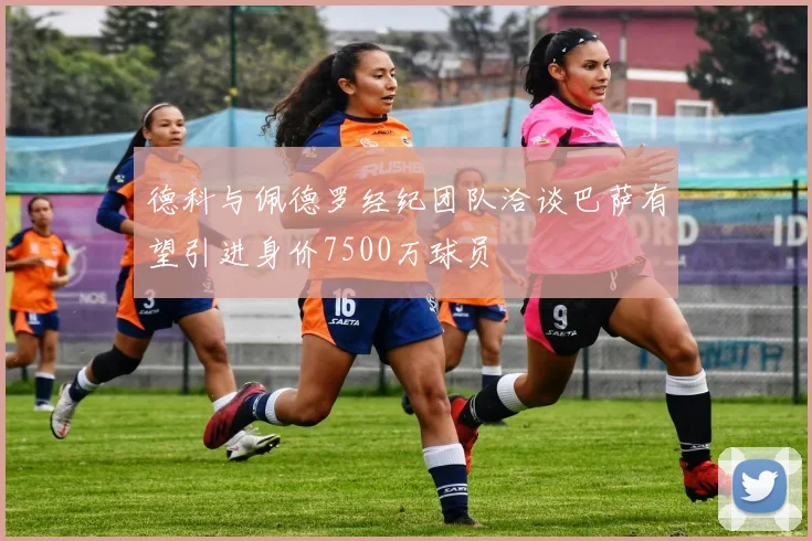 德科与佩德罗经纪团队洽谈巴萨有望引进身价7500万球员