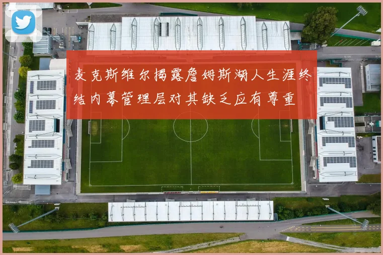 麦克斯维尔揭露詹姆斯湖人生涯终结内幕管理层对其缺乏应有尊重