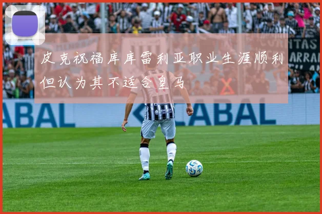 皮克祝福库库雷利亚职业生涯顺利但认为其不适合皇马