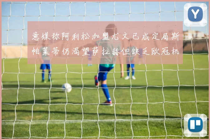 意媒称阿利松加盟尤文已成定局斯帕莱蒂仍渴望萨拉赫但缺乏欧冠机会