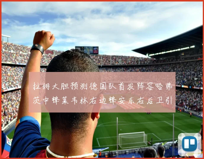 拉姆大胆预测德国队首发阵容哈弗茨中锋莱韦林右边锋安东右后卫引发热议