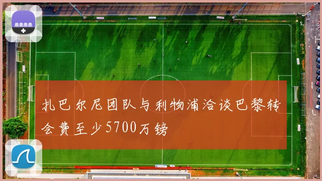 扎巴尔尼团队与利物浦洽谈巴黎转会费至少5700万镑
