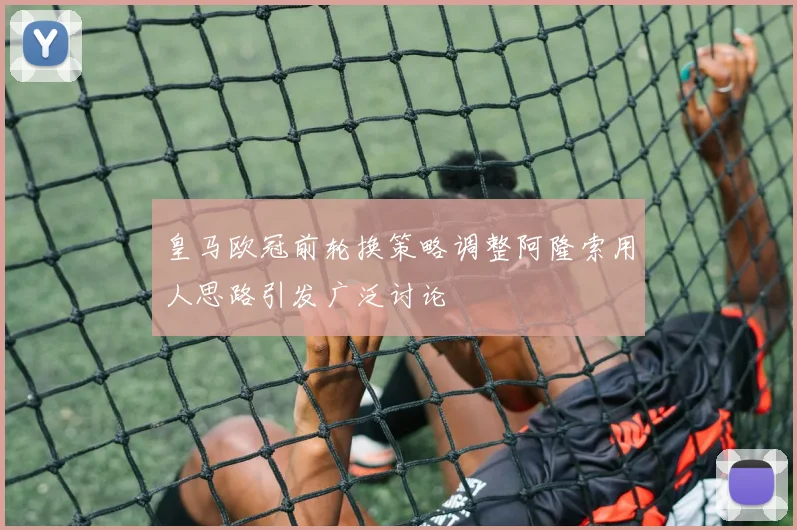 皇马欧冠前轮换策略调整阿隆索用人思路引发广泛讨论