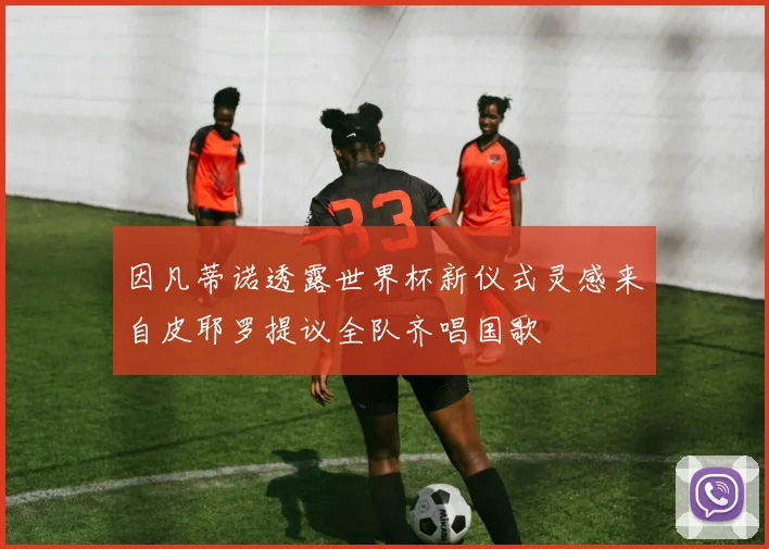 因凡蒂诺透露世界杯新仪式灵感来自皮耶罗提议全队齐唱国歌