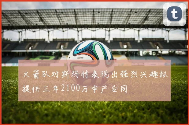 火箭队对斯玛特表现出强烈兴趣拟提供三年2100万中产合同
