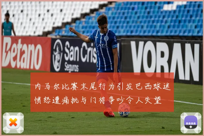 内马尔比赛末尾行为引发巴西球迷愤怒遭痛批与门将争吵令人失望
