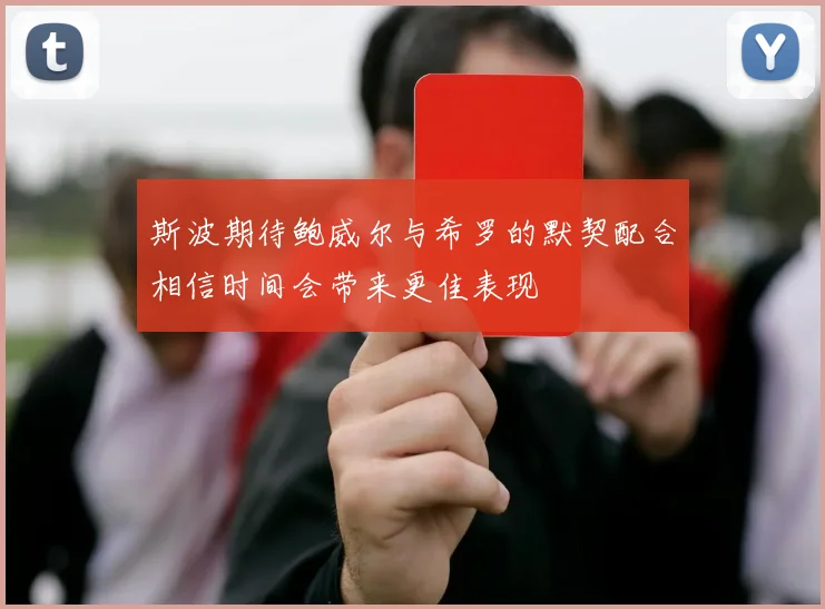 斯波期待鲍威尔与希罗的默契配合相信时间会带来更佳表现