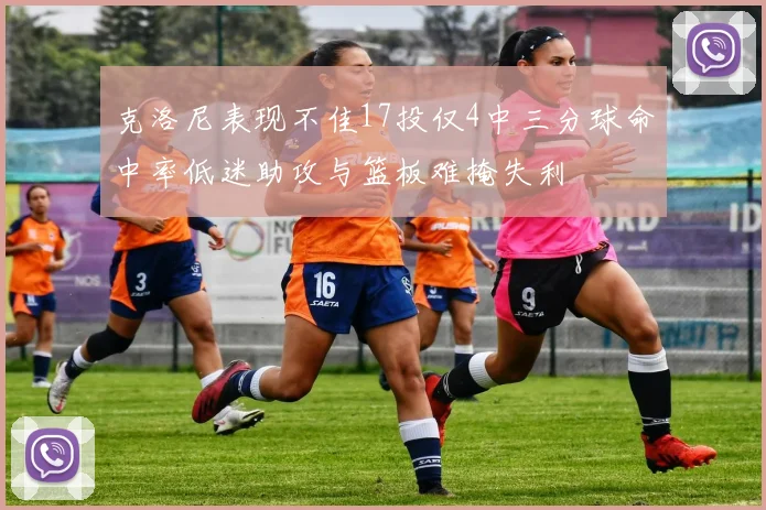 克洛尼表现不佳17投仅4中三分球命中率低迷助攻与篮板难掩失利