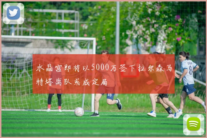 水晶宫即将以5000万签下拉尔森马特塔离队或成定局