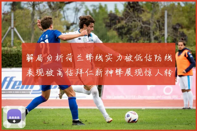 解局分析荷兰锋线实力被低估防线表现被高估拜仁新神锋展现惊人转身能力