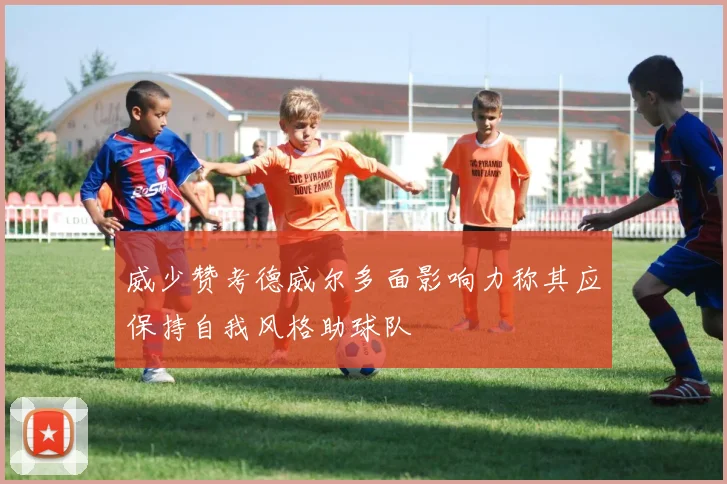 威少赞考德威尔多面影响力称其应保持自我风格助球队