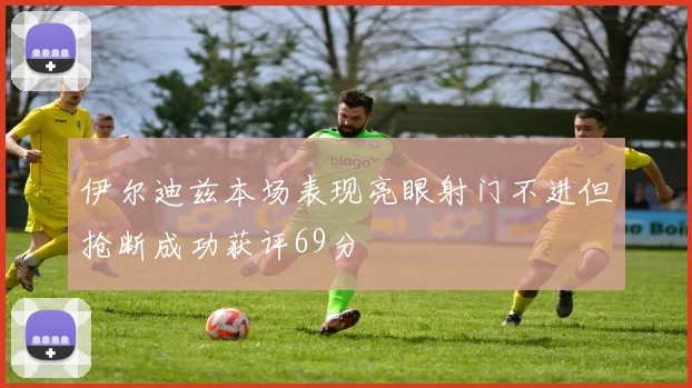 伊尔迪兹本场表现亮眼射门不进但抢断成功获评69分